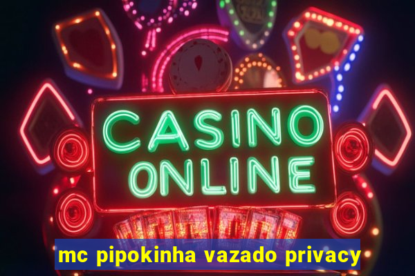 mc pipokinha vazado privacy